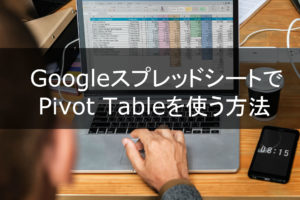 Googleスプレッドシートでピボットテーブルを使う方法