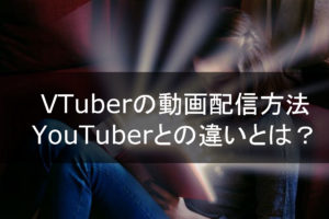 VTuberの動画配信方法、YouTuberとの違いとは？