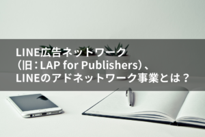 LINE広告ネットワーク （旧：LAP for Publishers）、 LINEのアドネットワーク事業とは？