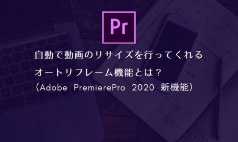 自動で動画のリサイズを行ってくれるオートリフレーム機能とは？（Adobe PremierePro 2020 新機能）