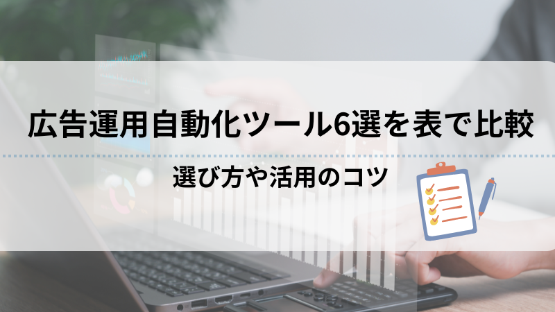 広告運用自動化ツール6選を表で比較｜選び方や活用のコツ