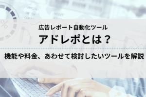 アドレポとは？広告レポート自動作成機能や料金、あわせて検討すべき他ツールも解説