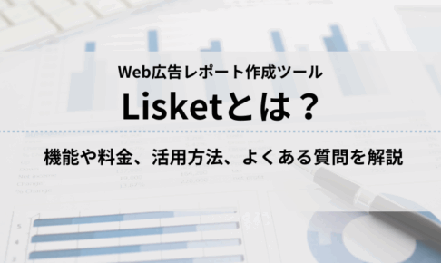 Web広告レポート自動作成ツール「Lisket」とは？機能や料金、導入メリットを解説