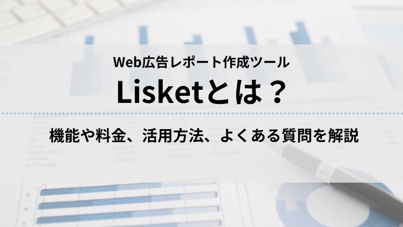 Web広告レポート自動作成ツール「Lisket」とは？機能や料金、導入メリットを解説