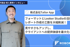 【Roboma導入事例】フォーマットとLooker Studioの活用でレポート作成の工数を大幅削減！見やすさもアップし、クライアントへの提供価値を最大化へ（株式会社Tailor App 様）