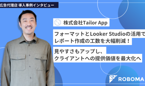 【Roboma導入事例】フォーマットとLooker Studioの活用でレポート作成の工数を大幅削減！見やすさもアップし、クライアントへの提供価値を最大化へ（株式会社Tailor App 様）